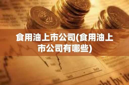 食用油上市公司(食用油上市公司有哪些)