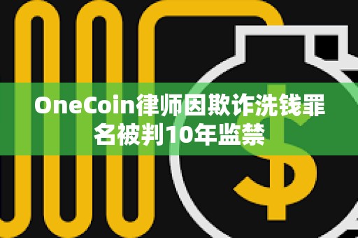 OneCoin律師因欺詐洗錢罪名被判10年監禁