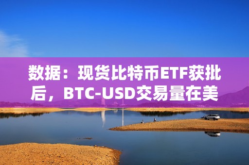 數據：現貨比特幣ETF獲批后，BTC-USD交易量在美股收盤時段飆升