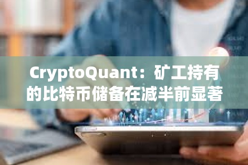 CryptoQuant：礦工持有的比特幣儲(chǔ)備在減半前顯著下降