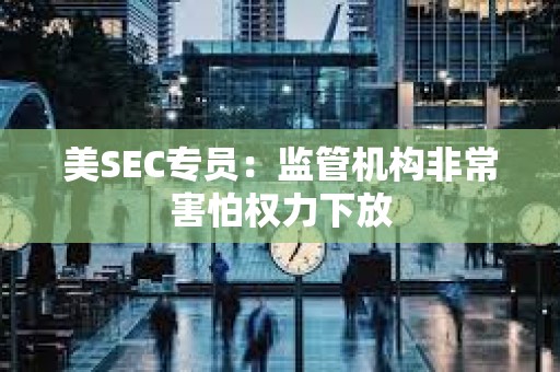 美SEC專(zhuān)員：監(jiān)管機(jī)構(gòu)非常害怕權(quán)力下放