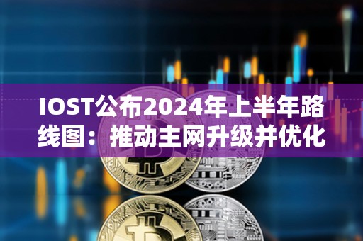 IOST公布2024年上半年路線圖：推動主網升級并優化TPS