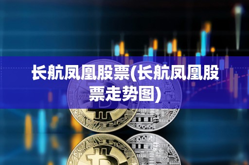 長航鳳凰股票(長航鳳凰股票走勢圖) 長航鳳凰股票(長航鳳凰股票走勢圖)
