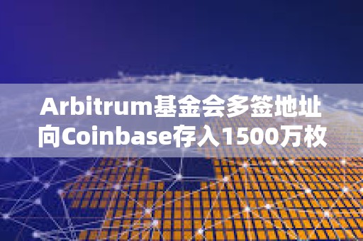 Arbitrum基金會多簽地址向Coinbase存入1500萬枚ARB