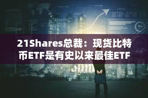 21Shares總裁：現貨比特幣ETF是有史以來最佳ETF之一
