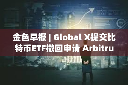 金色早報 | Global X提交比特幣ETF撤回申請 Arbitrum提交部署ArbOS20的AIP提案