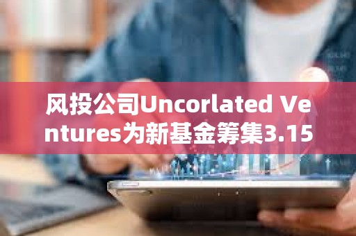 風投公司Uncorlated Ventures為新基金籌集3.15億美元，20%用于支持加密初創公司