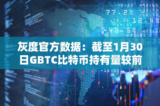 灰度官方數據：截至1月30日GBTC比特幣持有量較前一日減少約4461枚BTC