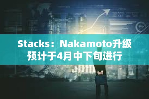 Stacks：Nakamoto升級預(yù)計于4月中下旬進(jìn)行
