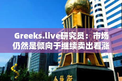 Greeks.live研究員：市場仍然是傾向于繼續(xù)賣出看漲期權(quán)