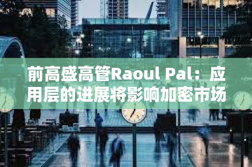前高盛高管Raoul Pal：應(yīng)用層的進(jìn)展將影響加密市場走勢