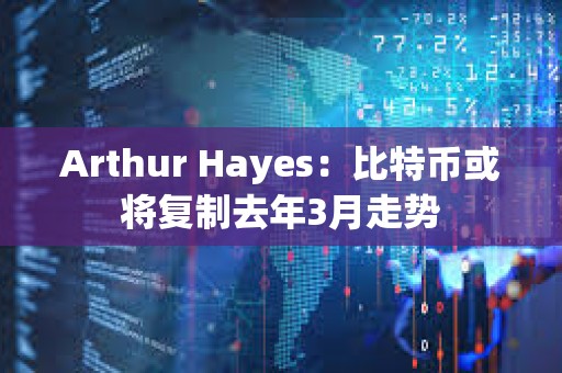 Arthur Hayes：比特幣或將復制去年3月走勢
