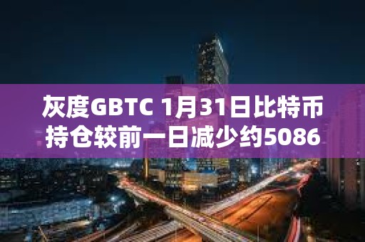 灰度GBTC 1月31日比特幣持倉較前一日減少約5086枚