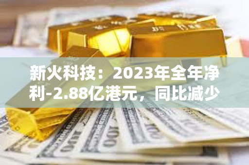 新火科技：2023年全年凈利-2.88億港元，同比減少39.8%