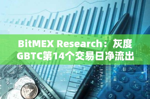 BitMEX Research：灰度GBTC第14個交易日凈流出1.88億美元