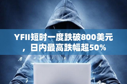 YFII短時一度跌破800美元，日內最高跌幅超50%
