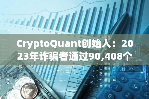 CryptoQuant創始人：2023年詐騙者通過90,408個代幣的拉高拋售計劃賺取2.41億美元