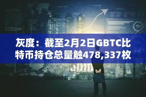 灰度：截至2月2日GBTC比特幣持倉總量觸478,337枚，較前一日減少約4254 BTC