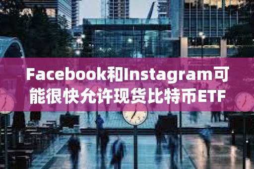 Facebook和Instagram可能很快允許現貨比特幣ETF廣告