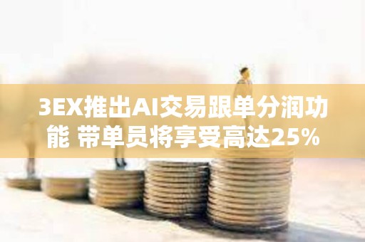 3EX推出AI交易跟單分潤功能 帶單員將享受高達25%分潤