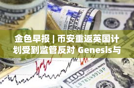 金色早報 | 幣安重返英國計劃受到監管反對 Genesis與SEC就Earn產品訴訟達成和解