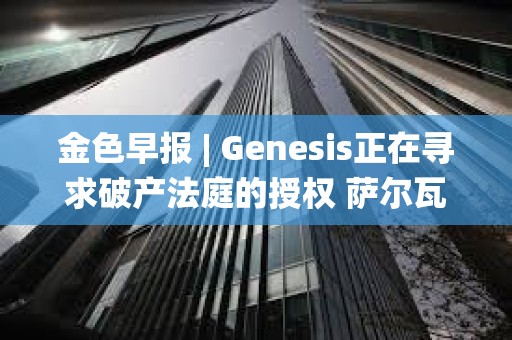 金色早報 | Genesis正在尋求破產法庭的授權 薩爾瓦多副總統：不撤銷BTC法定貨幣的決定