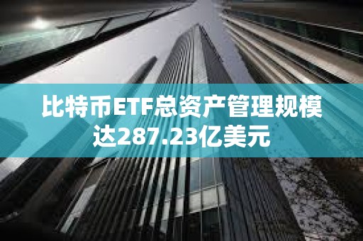 比特幣ETF總資產(chǎn)管理規(guī)模達(dá)287.23億美元