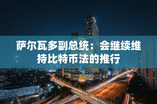 薩爾瓦多副總統：會繼續維持比特幣法的推行