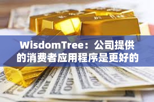 WisdomTree：公司提供的消費者應用程序是更好的BTC持有方式