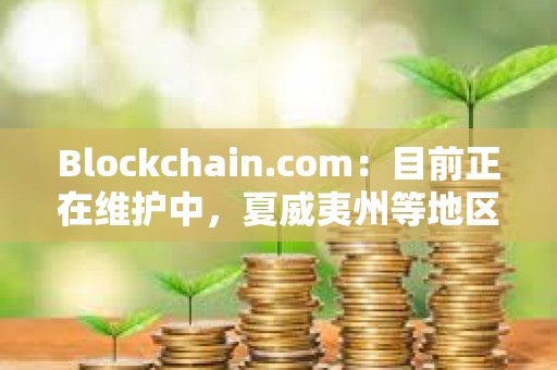 Blockchain.com：目前正在維護中，夏威夷州等地區用戶將暫時無法使用某些服務