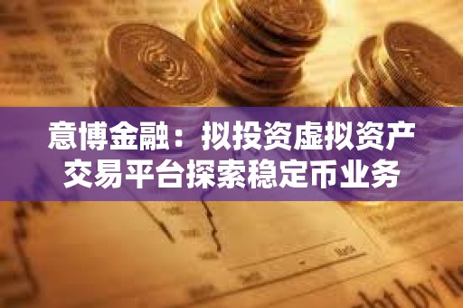 意博金融：擬投資虛擬資產交易平臺探索穩定幣業務