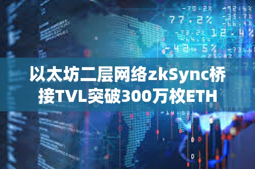 以太坊二層網絡zkSync橋接TVL突破300萬枚ETH