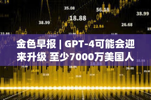 金色早報 | GPT-4可能會迎來升級 至少7000萬美國人擁有加密貨幣