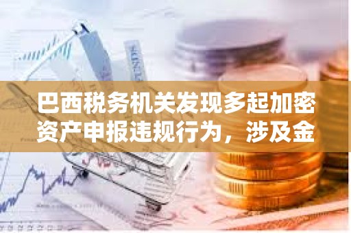 巴西稅務機關發現多起加密資產申報違規行為，涉及金額達2.13億美元