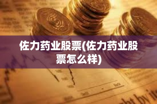 佐力藥業股票(佐力藥業股票怎么樣)