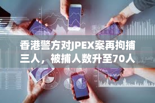香港警方對JPEX案再拘捕三人，被捕人數升至70人