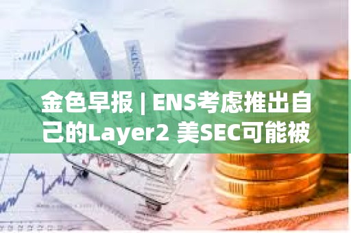 金色早報(bào) | ENS考慮推出自己的Layer2 美SEC可能被迫宣布以太坊為證券
