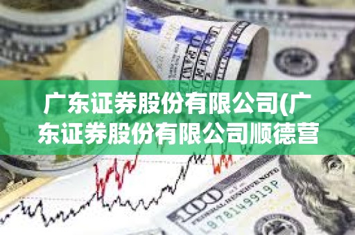 廣東證券股份有限公司(廣東證券股份有限公司順德營業廳客戶電話)