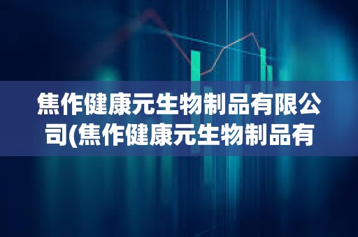 焦作健康元生物制品有限公司(焦作健康元生物制品有限公司地址)