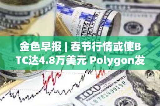 金色早報 | 春節(jié)行情或使BTC達4.8萬美元 Polygon發(fā)布zkEVM證明器Type 1 Prover