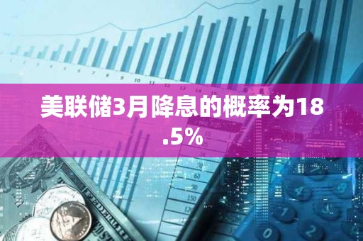 美聯儲3月降息的概率為18.5%
