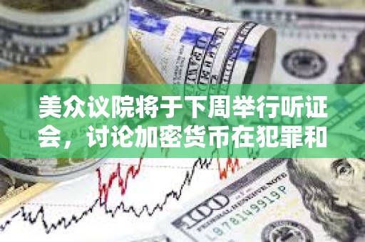 美眾議院將于下周舉行聽證會，討論加密貨幣在犯罪和非法金融中的作用