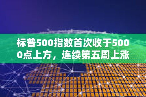 標(biāo)普500指數(shù)首次收于5000點上方，連續(xù)第五周上漲