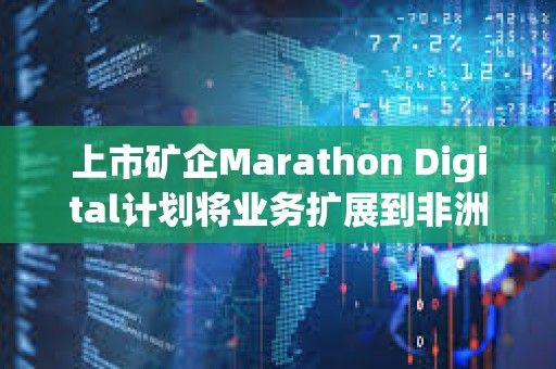 上市礦企Marathon Digital計劃將業務擴展到非洲