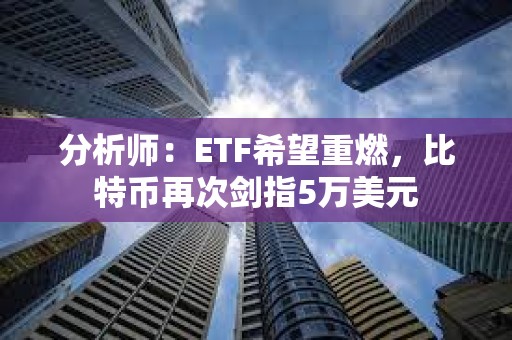 分析師：ETF希望重燃，比特幣再次劍指5萬美元