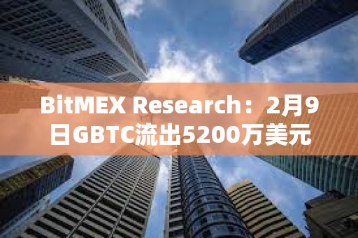 BitMEX Research：2月9日GBTC流出5200萬美元