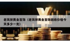 老鳳祥黃金首飾（老鳳祥黃金首飾回收價格今天多少一克）