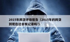 2015年網(wǎng)貸評(píng)級(jí)報(bào)告（2015年的網(wǎng)貸到現(xiàn)在還會(huì)有記錄嗎?）