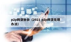 p2p網(wǎng)貸協(xié)會(huì)（2021 p2p網(wǎng)貸處理辦法）