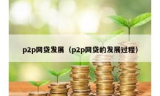 p2p網(wǎng)貸發(fā)展（p2p網(wǎng)貸的發(fā)展過程）